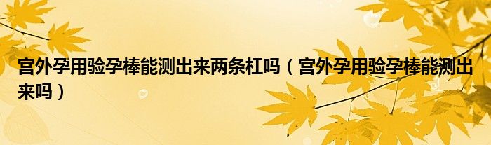 宫外孕用验孕棒能测出来两条杠吗（宫外孕用验孕棒能测出来吗）