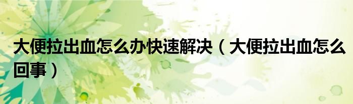 大便拉出血怎么办快速解决（大便拉出血怎么回事）