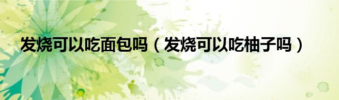 发烧可以吃面包吗（发烧可以吃柚子吗）