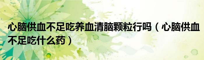 心脑供血不足吃养血清脑颗粒行吗（心脑供血不足吃什么药）