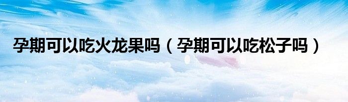 孕期可以吃火龙果吗（孕期可以吃松子吗）