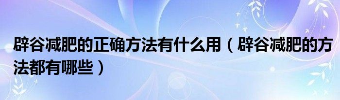 辟谷减肥的正确方法有什么用（辟谷减肥的方法都有哪些）