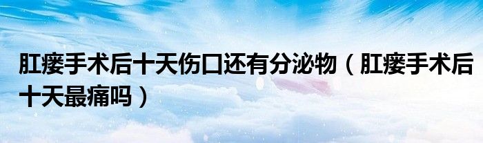 肛瘘手术后十天伤口还有分泌物（肛瘘手术后十天最痛吗）