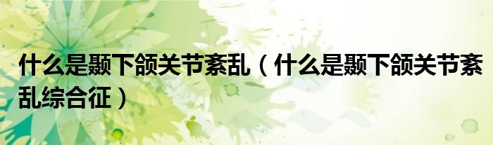 什么是颞下颌关节紊乱（什么是颞下颌关节紊乱综合征）