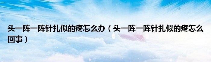 头一阵一阵针扎似的疼怎么办（头一阵一阵针扎似的疼怎么回事）