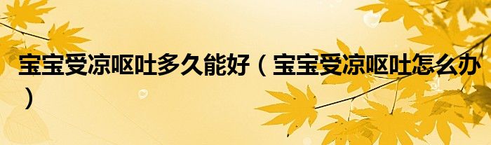 宝宝受凉呕吐多久能好（宝宝受凉呕吐怎么办）