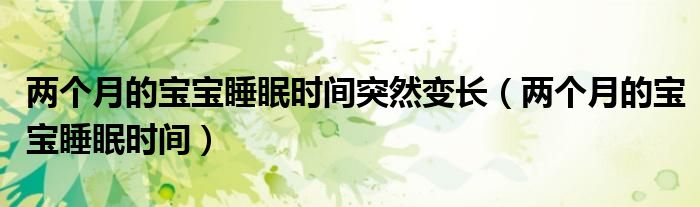 两个月的宝宝睡眠时间突然变长（两个月的宝宝睡眠时间）