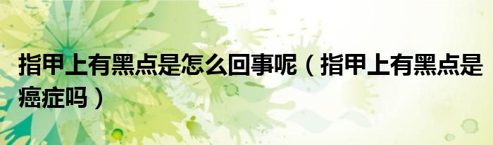 指甲上有黑点是怎么回事呢（指甲上有黑点是癌症吗）