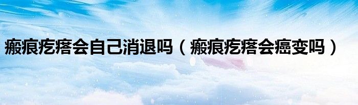 瘢痕疙瘩会自己消退吗（瘢痕疙瘩会癌变吗）