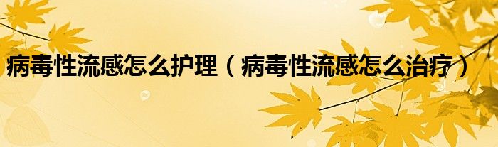 病毒性流感怎么护理（病毒性流感怎么治疗）