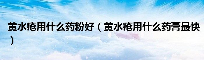 黄水疮用什么药粉好（黄水疮用什么药膏最快）