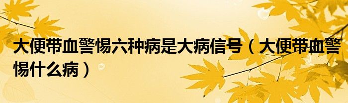 大便带血警惕六种病是大病信号（大便带血警惕什么病）