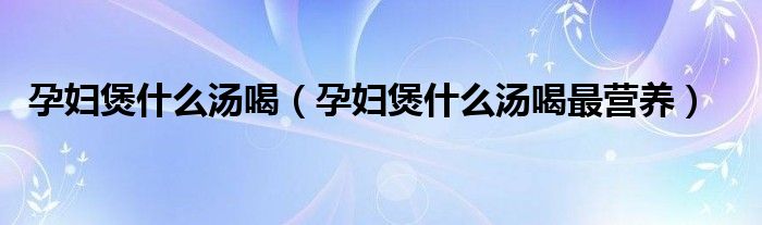 孕妇煲什么汤喝（孕妇煲什么汤喝最营养）
