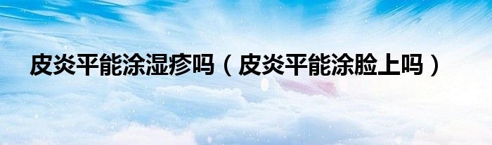 皮炎平能涂湿疹吗（皮炎平能涂脸上吗）