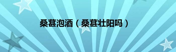 桑葚泡酒（桑葚壮阳吗）
