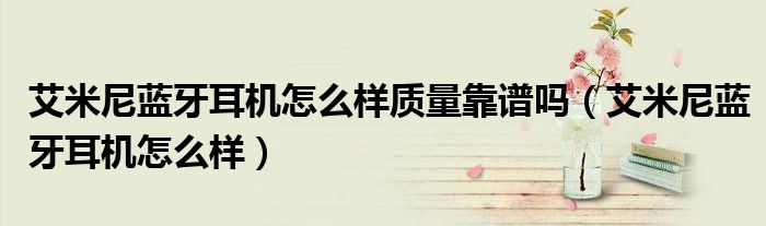 艾米尼蓝牙耳机怎么样质量靠谱吗（艾米尼蓝牙耳机怎么样）