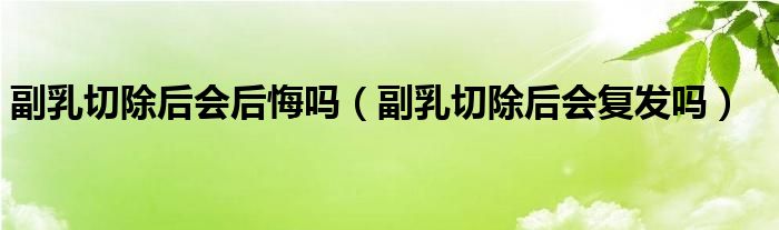副乳切除后会后悔吗（副乳切除后会复发吗）