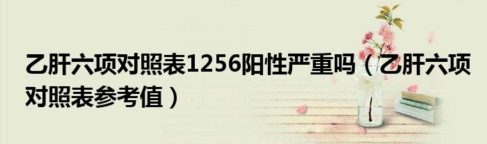 乙肝六项对照表1256阳性严重吗（乙肝六项对照表参考值）