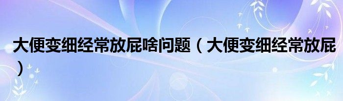 大便变细经常放屁啥问题（大便变细经常放屁）