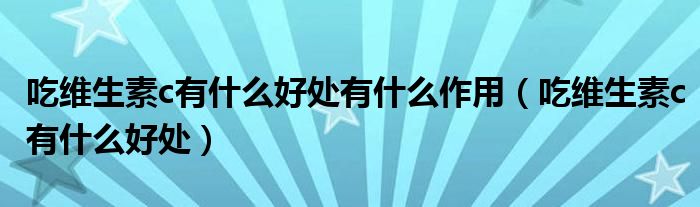 吃维生素c有什么好处有什么作用（吃维生素c有什么好处）