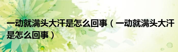 一动就满头大汗是怎么回事（一动就满头大汗是怎么回事）