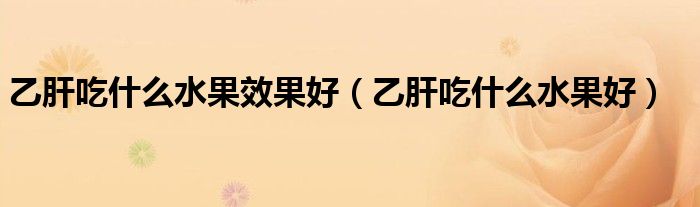 乙肝吃什么水果效果好（乙肝吃什么水果好）