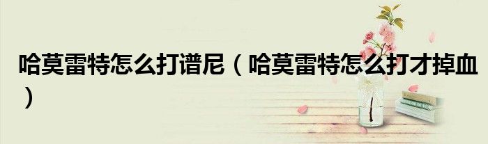 哈莫雷特怎么打谱尼（哈莫雷特怎么打才掉血）