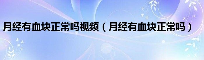 月经有血块正常吗视频（月经有血块正常吗）