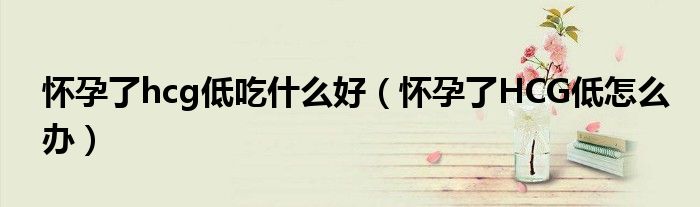 怀孕了hcg低吃什么好（怀孕了HCG低怎么办）
