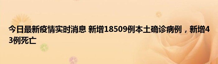 今日最新疫情实时消息 新增18509例本土确诊病例，新增43例死亡