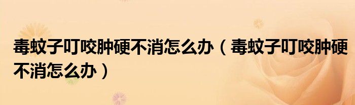 毒蚊子叮咬肿硬不消怎么办（毒蚊子叮咬肿硬不消怎么办）