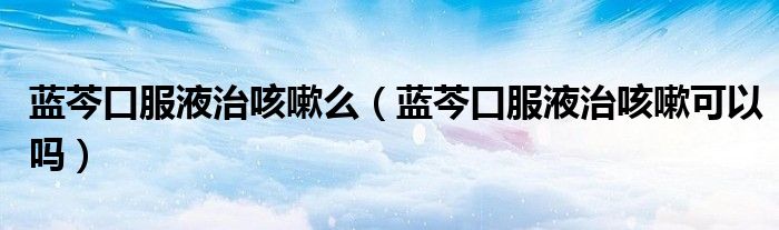 蓝芩口服液治咳嗽么（蓝芩口服液治咳嗽可以吗）