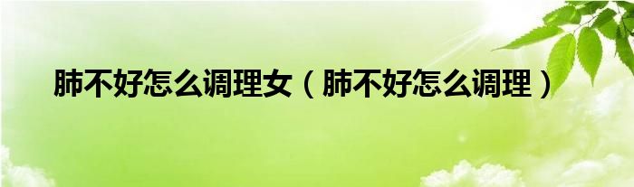 肺不好怎么调理女（肺不好怎么调理）