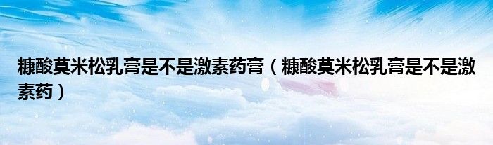 糠酸莫米松乳膏是不是激素药膏（糠酸莫米松乳膏是不是激素药）