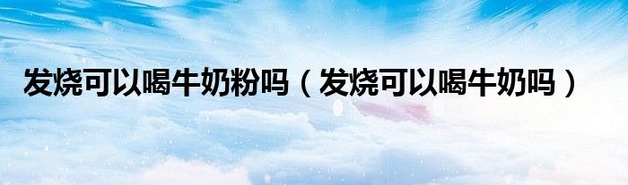发烧可以喝牛奶粉吗（发烧可以喝牛奶吗）