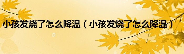 小孩发烧了怎么降温（小孩发烧了怎么降温）