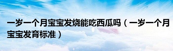 一岁一个月宝宝发烧能吃西瓜吗（一岁一个月宝宝发育标准）