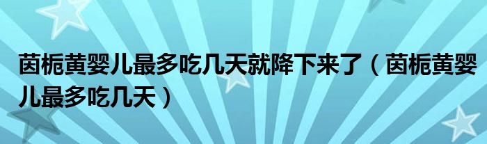 茵栀黄婴儿最多吃几天就降下来了（茵栀黄婴儿最多吃几天）
