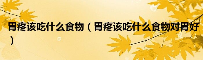 胃疼该吃什么食物（胃疼该吃什么食物对胃好）