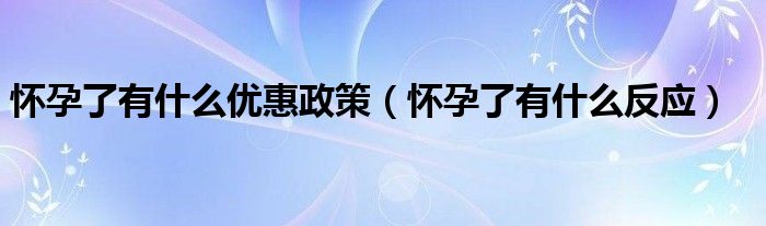 怀孕了有什么优惠政策（怀孕了有什么反应）