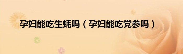 孕妇能吃生蚝吗（孕妇能吃党参吗）