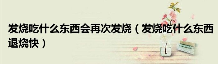 发烧吃什么东西会再次发烧（发烧吃什么东西退烧快）