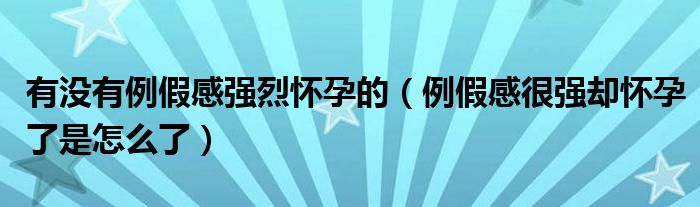 有没有例假感强烈怀孕的（例假感很强却怀孕了是怎么了）