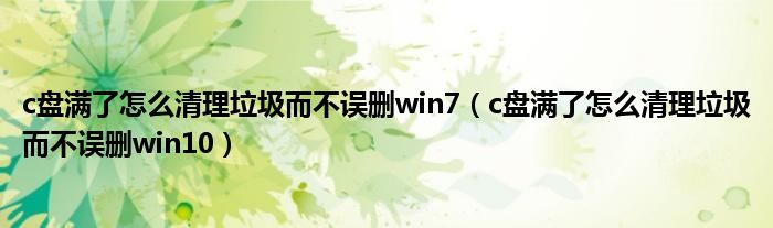 c盘满了怎么清理垃圾而不误删win7（c盘满了怎么清理垃圾而不误删win10）