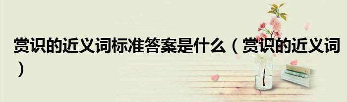 赏识的近义词标准答案是什么（赏识的近义词）