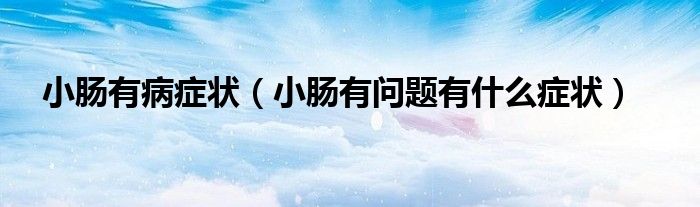 小肠有病症状（小肠有问题有什么症状）