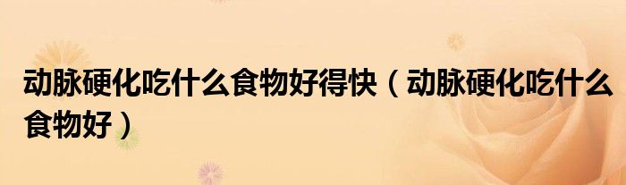 动脉硬化吃什么食物好得快（动脉硬化吃什么食物好）