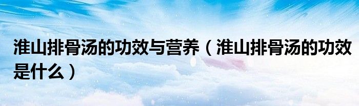 淮山排骨汤的功效与营养（淮山排骨汤的功效是什么）