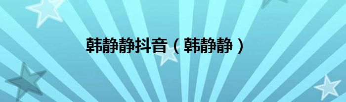 韩静静抖音（韩静静）