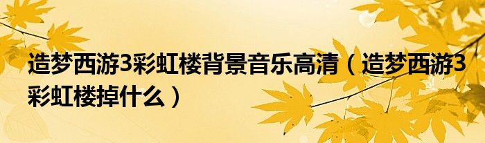 造梦西游3彩虹楼背景音乐高清（造梦西游3彩虹楼掉什么）